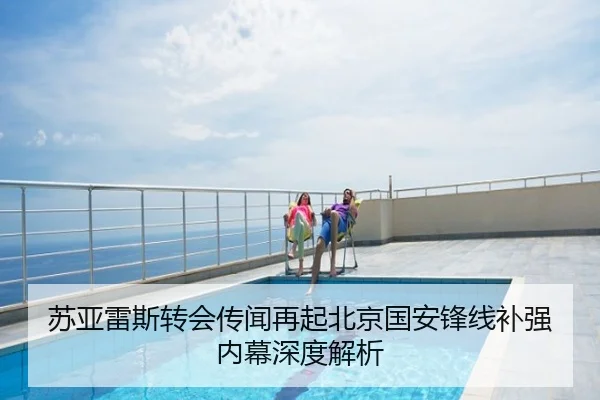 苏亚雷斯转会传闻再起北京国安锋线补强内幕深度解析