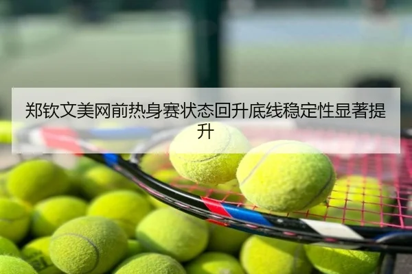 郑钦文美网前热身赛状态回升底线稳定性显著提升