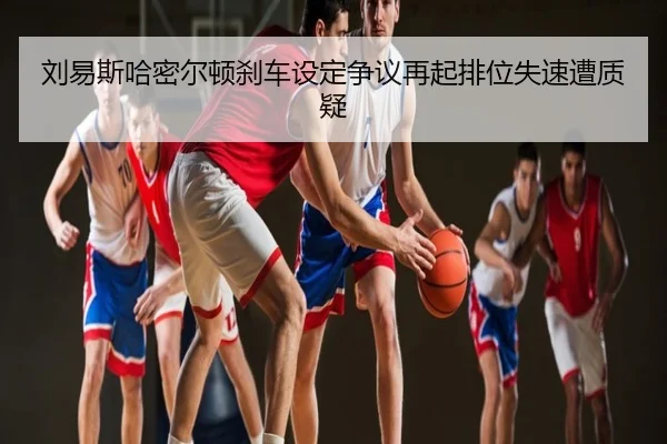 刘易斯哈密尔顿刹车设定争议再起排位失速遭质疑