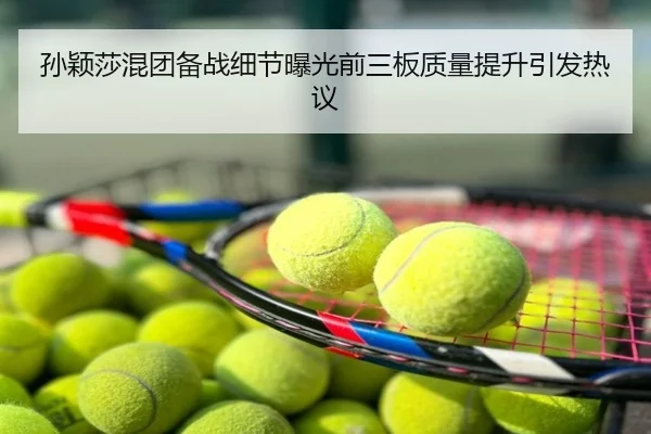 孙颖莎混团备战细节曝光前三板质量提升引发热议