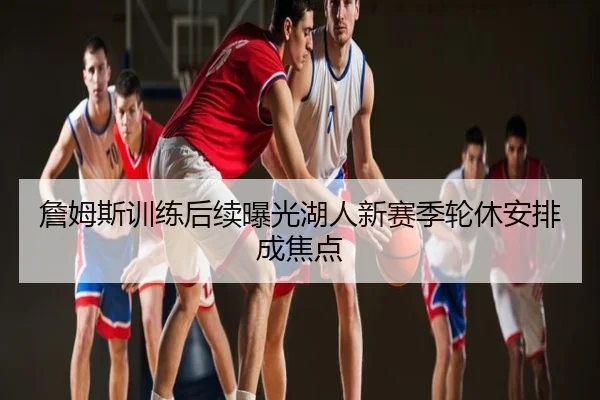 詹姆斯训练后续曝光湖人新赛季轮休安排成焦点